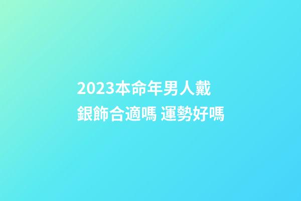 2023本命年男人戴銀飾合適嗎 運勢好嗎